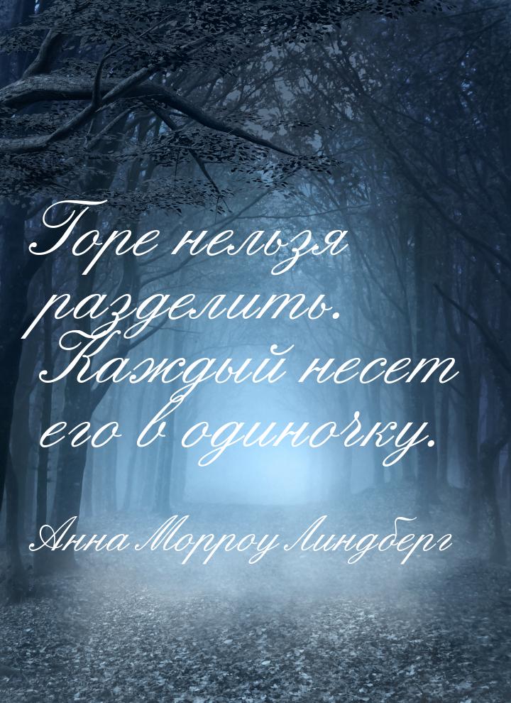 Горе нельзя разделить. Каждый несет его в одиночку.