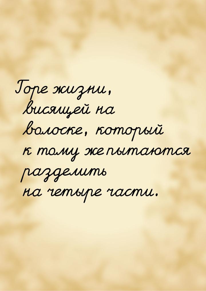 Горе жизни, висящей на волоске, который к тому же пытаются разделить на четыре части.