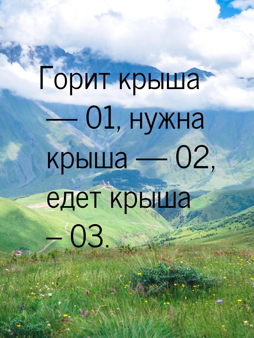 Горит крыша  01, нужна крыша  02, едет крыша – 03.