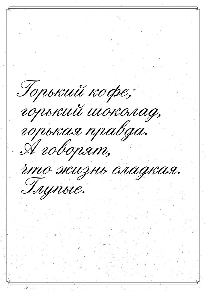 Горький кофе, горький шоколад, горькая правда. А говорят, что жизнь сладкая. Глупые.