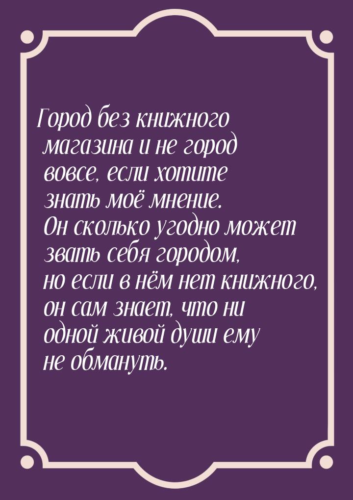 Город без книжного магазина и не город вовсе, если хотите знать моё мнение. Он сколько уго