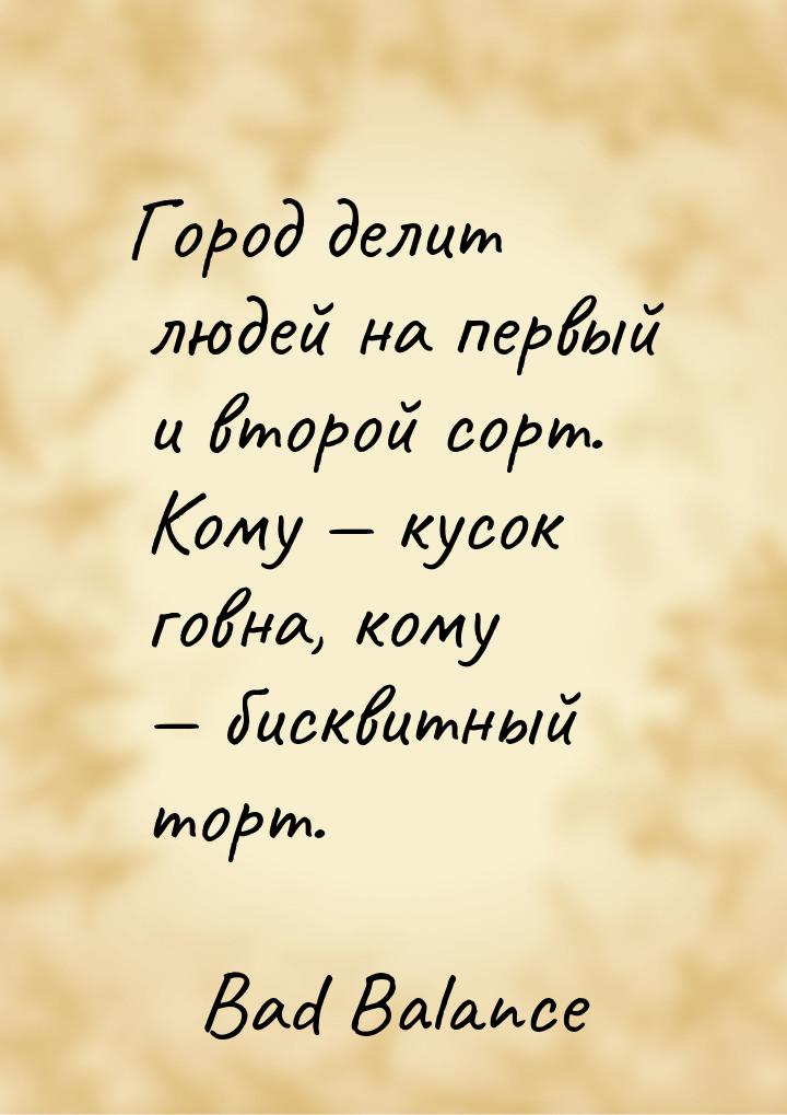 Город делит людей на первый и второй сорт. Кому  кусок говна, кому  бисквитн