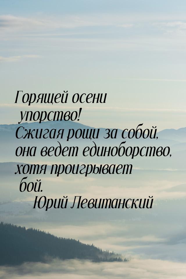 Горящей осени упорство! Сжигая рощи за собой, она ведет единоборство, хотя проигрывает бой