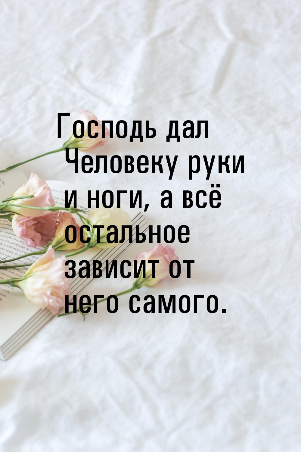 Господь дал Человеку руки и ноги, а всё остальное зависит от него самого.