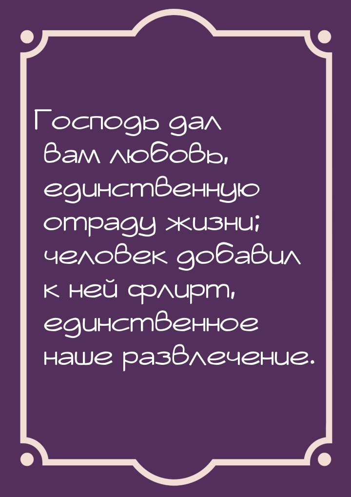 Господь дал вам любовь, единственную отраду жизни; человек добавил к ней флирт, единственн