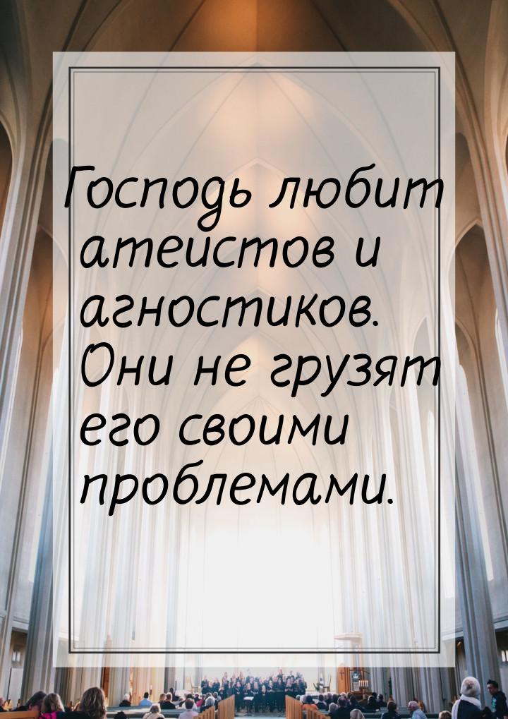 Господь любит атеистов и агностиков. Они не грузят его своими проблемами.