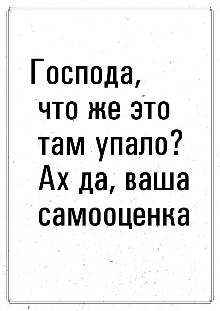 Господа, что же это там упало? Ах да, ваша самооценка