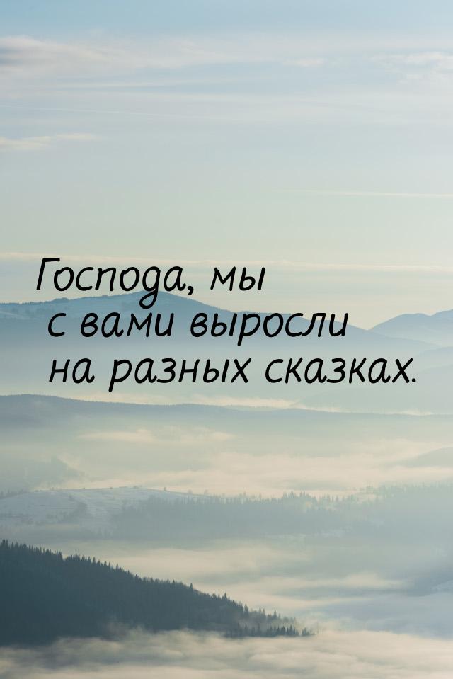 Господа, мы с вами выросли на разных сказках.