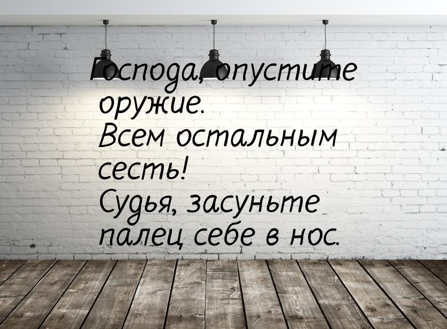 Господа, опустите оружие. Всем остальным сесть! Судья, засуньте палец себе в нос.