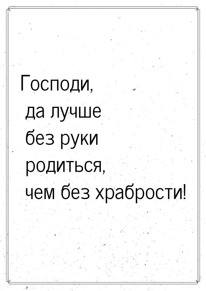 Господи, да лучше без руки родиться, чем без храбрости!