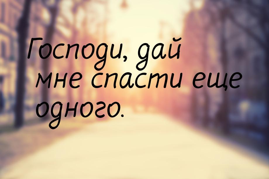 Господи, дай мне спасти еще одного.