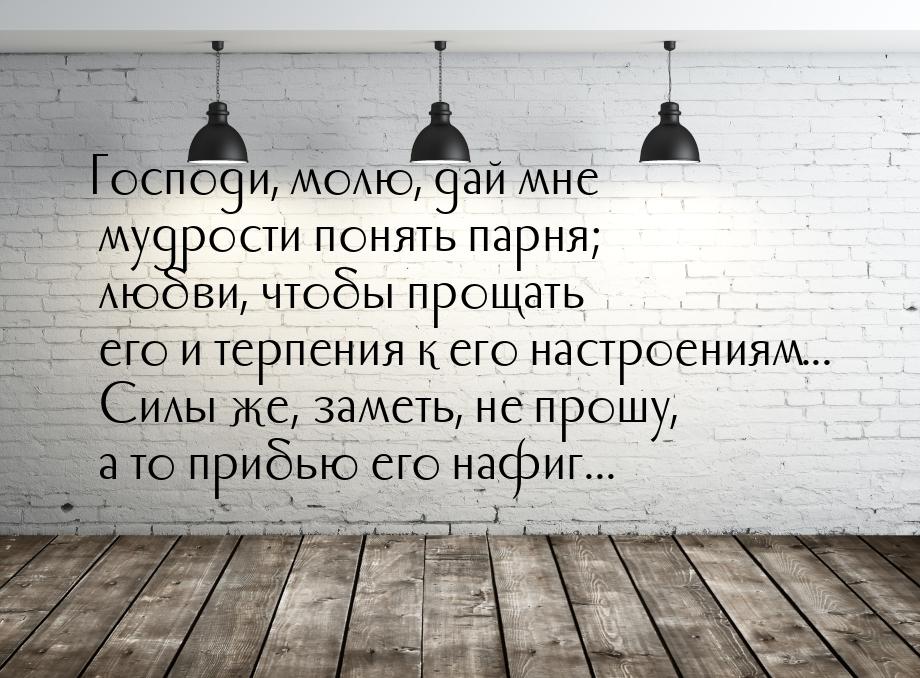 Господи, молю, дай мне мудрости понять парня; любви, чтобы прощать его и терпения к его на