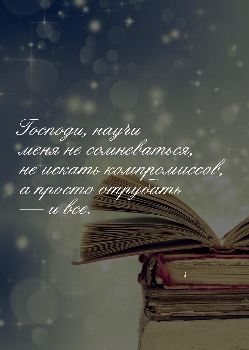 Господи, научи меня не сомневаться, не искать компромиссов, а просто отрубать  и вс