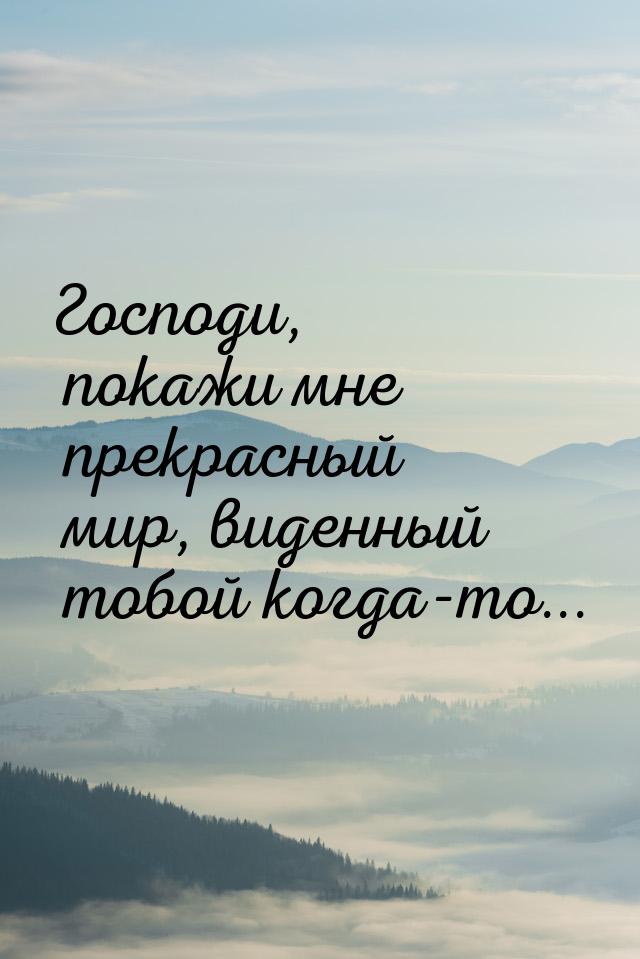 Господи, покажи мне прекрасный мир, виденный тобой когда-то...