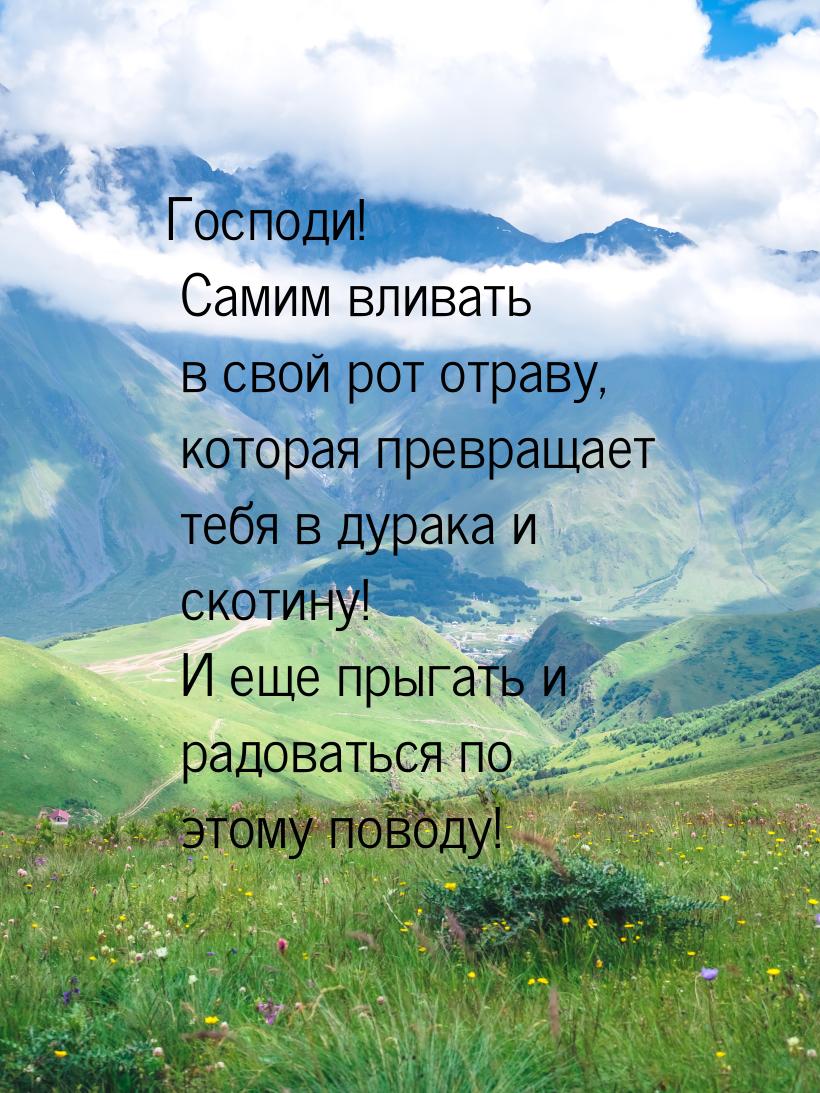 Господи! Самим вливать в свой рот отраву, которая превращает тебя в дурака и скотину! И ещ