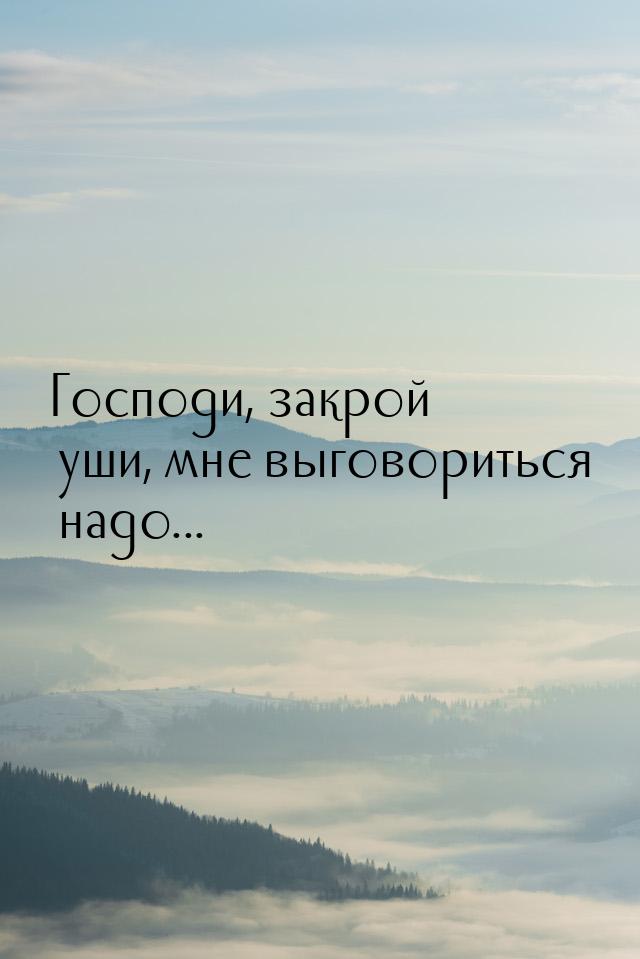 Господи, закрой уши, мне выговориться надо...