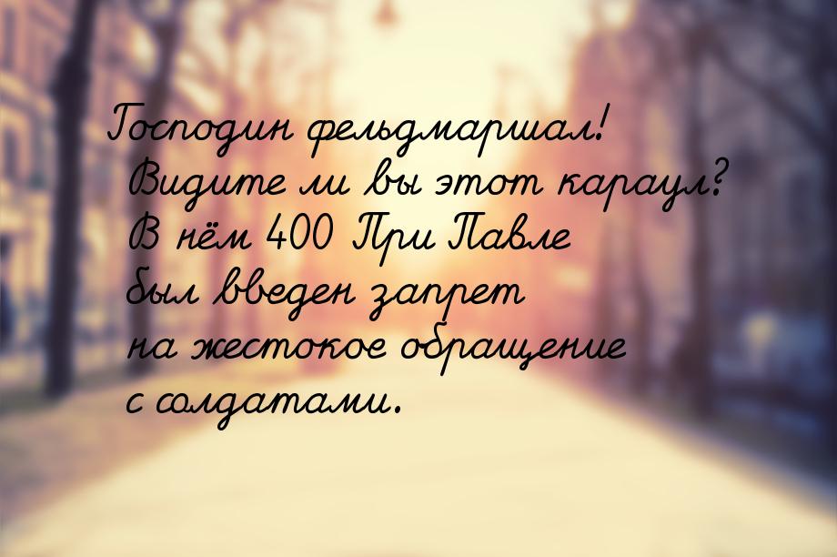Господин фельдмаршал! Видите ли вы этот караул? В нём 400 При Павле был введен запрет на ж