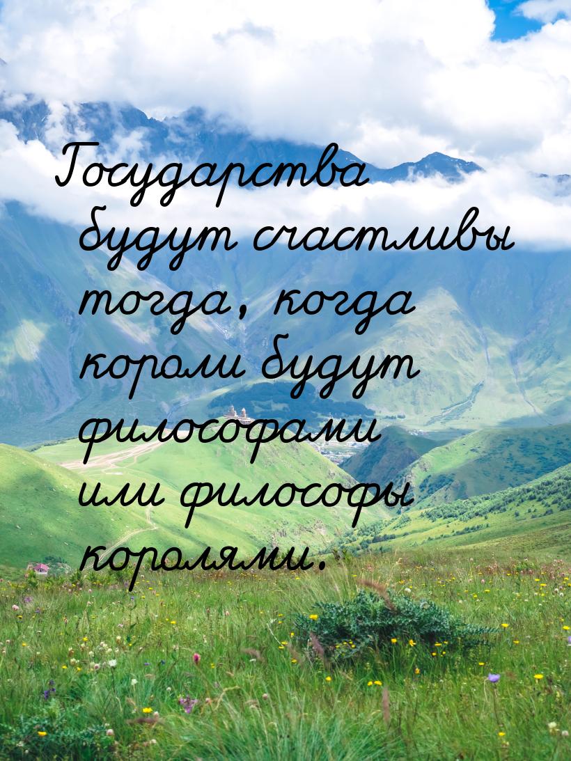 Государства будут счастливы тогда, когда короли будут философами или философы королями.