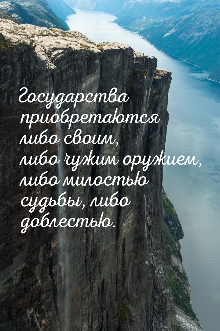 Государства приобретаются либо своим, либо чужим оружием, либо милостью судьбы, либо добле