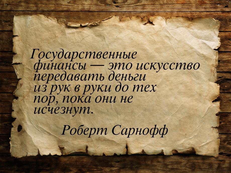 Государственные финансы — это искусство передавать деньги из рук в руки до тех пор, пока о