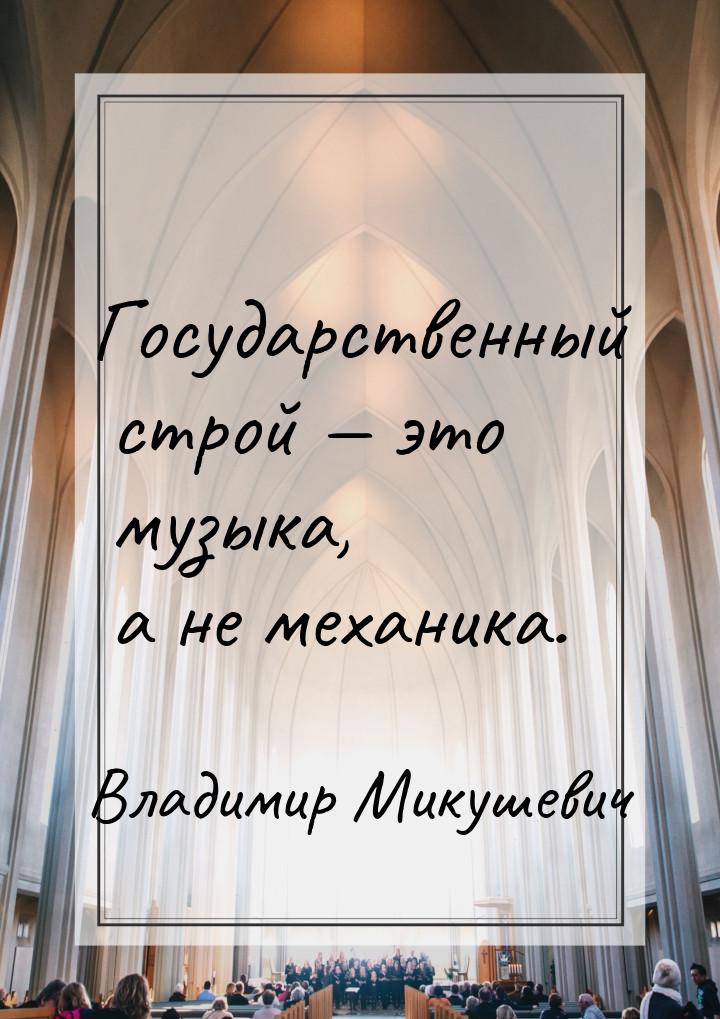 Государственный строй  это музыка, а не механика.