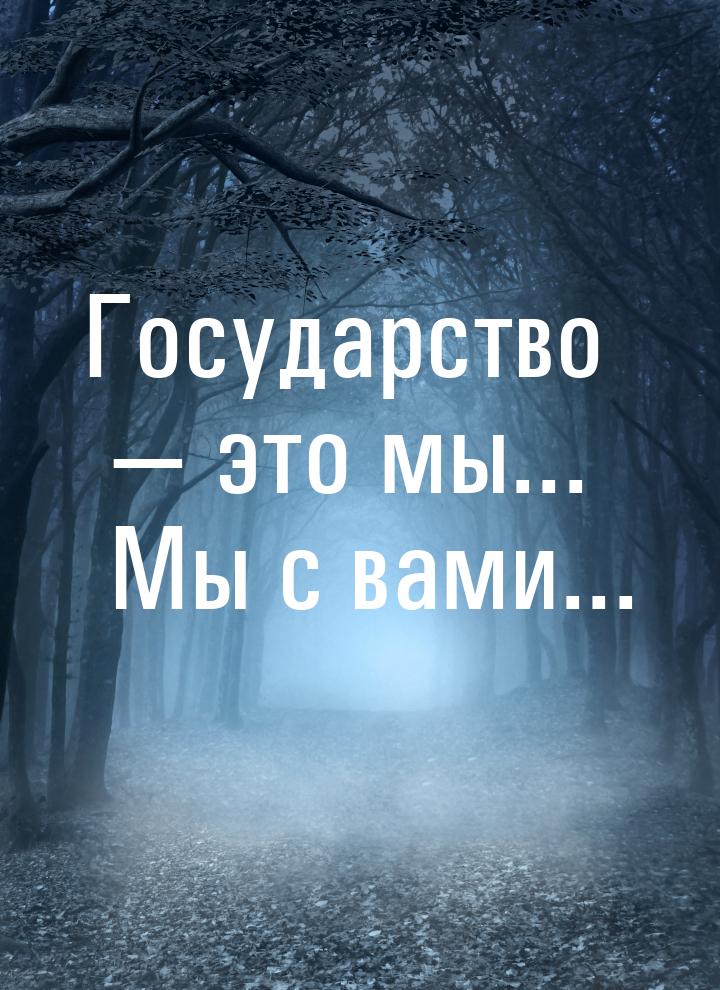 Государство  это мы... Мы с вами...