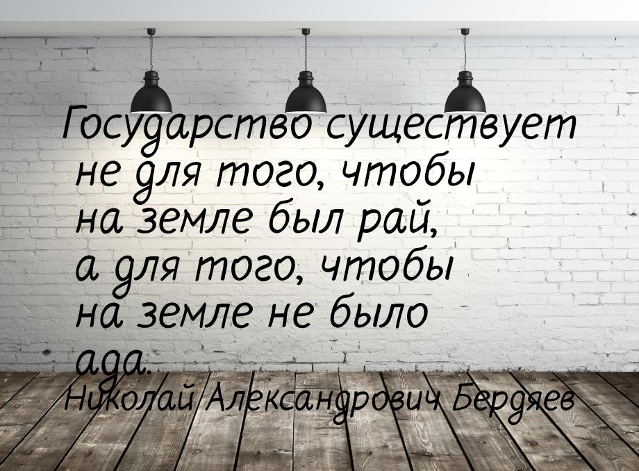 Государство существует не для того, чтобы на земле был рай, а для того, чтобы на земле не 