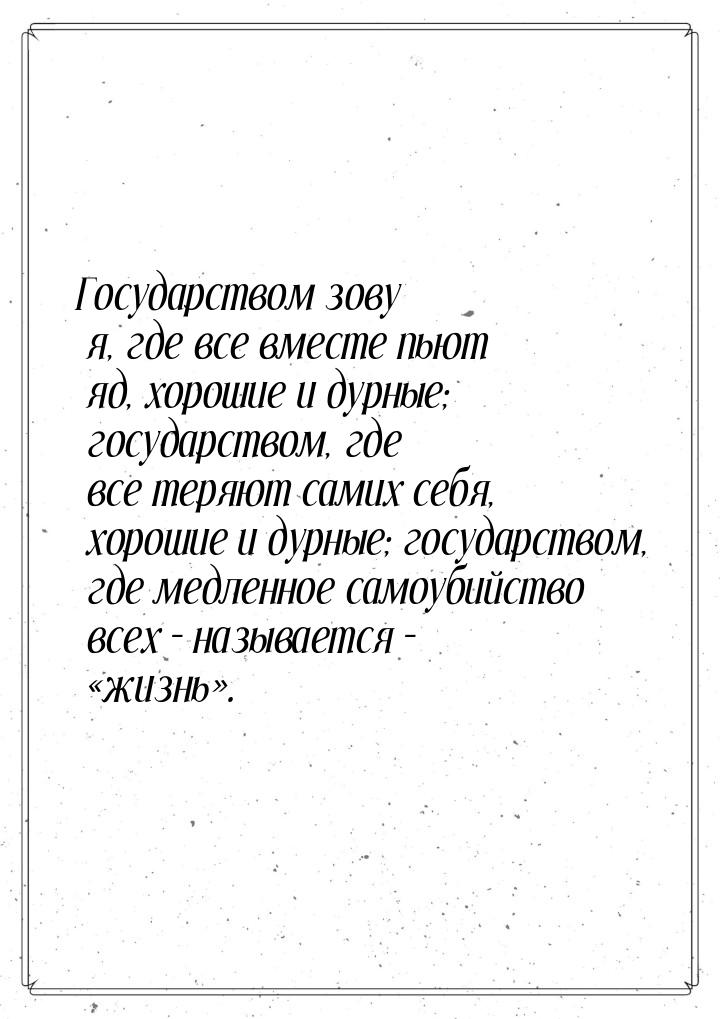 Государством зову я, где все вместе пьют яд, хорошие и дурные; государством, где все теряю