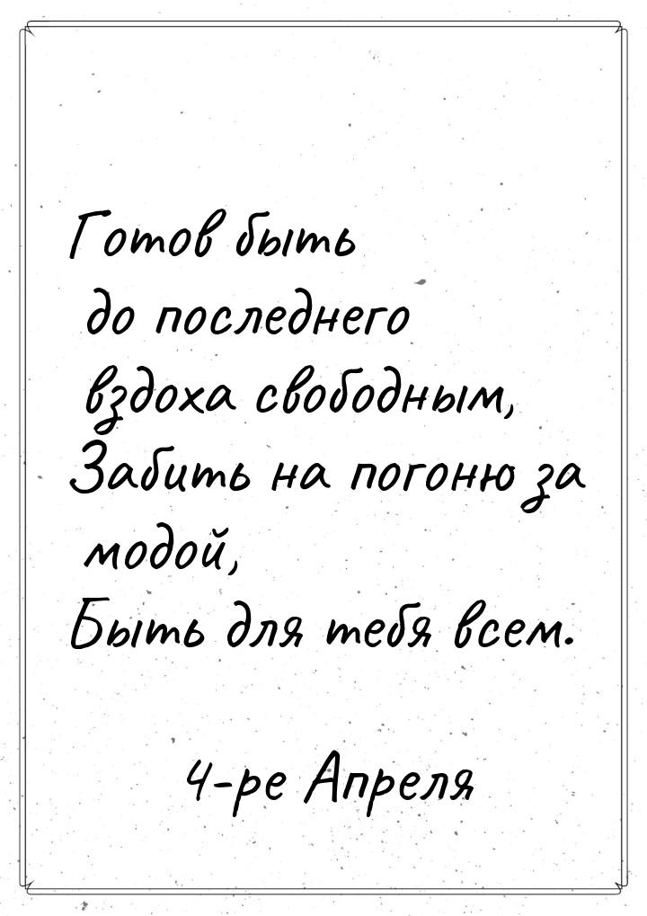 Готов быть до последнего вздоха свободным, Забить на погоню за модой, Быть для тебя всем.