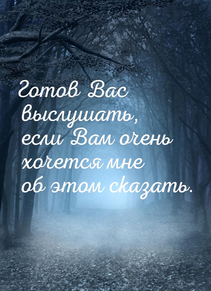 Готов Вас выслушать, если Вам очень хочется мне об этом сказать.