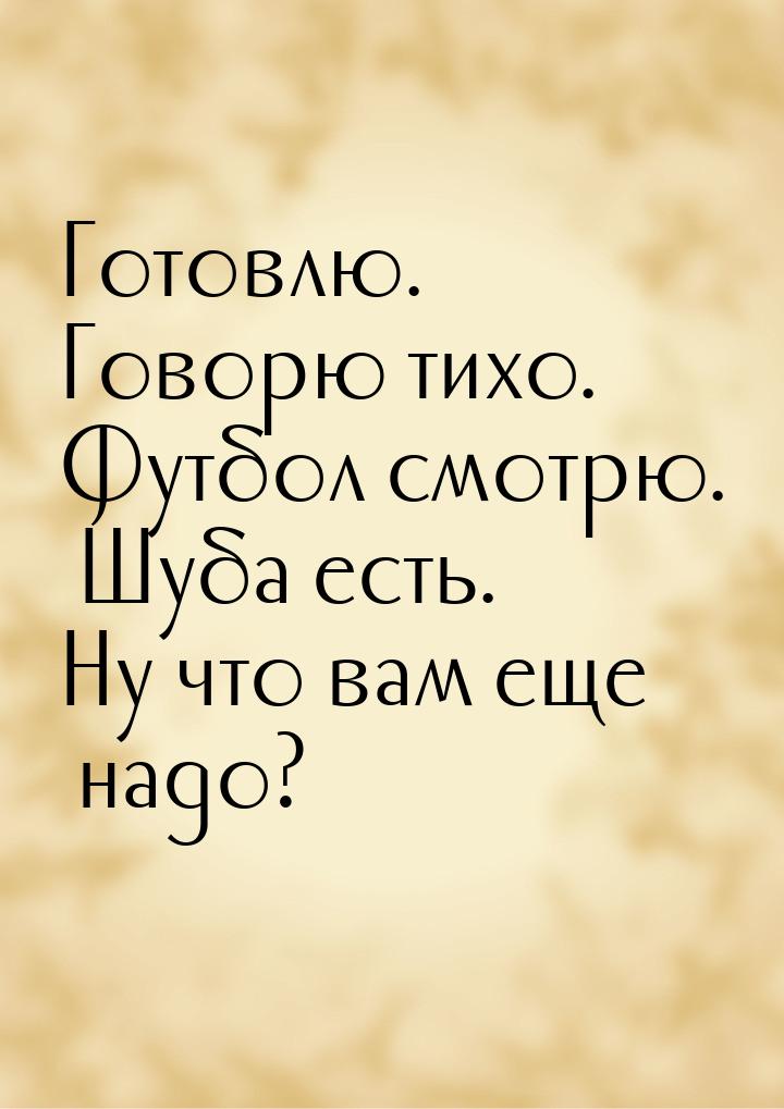 Готовлю. Говорю тихо. Футбол смотрю.  Шуба есть. Ну что вам еще надо?