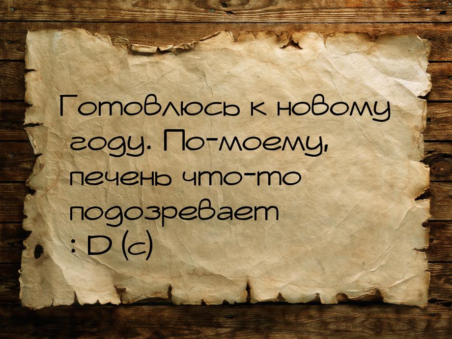 Готовлюсь к новому году. По-моему, печень что-то подозревает : D (c)