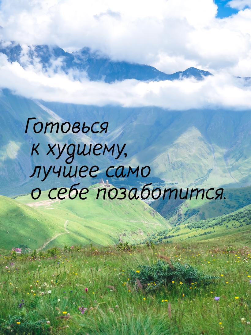 Готовься к худшему, лучшее само о себе позаботится.