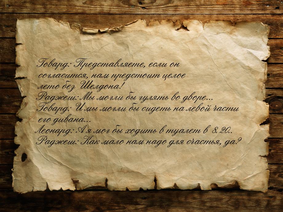 Говард: Представляете, если он согласится, нам предстоит целое лето без Шелдона! Раджеш: М