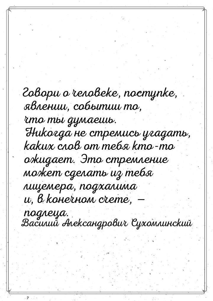 Говори о человеке, поступке, явлении, событии то, что ты думаешь. Никогда не стремись угад