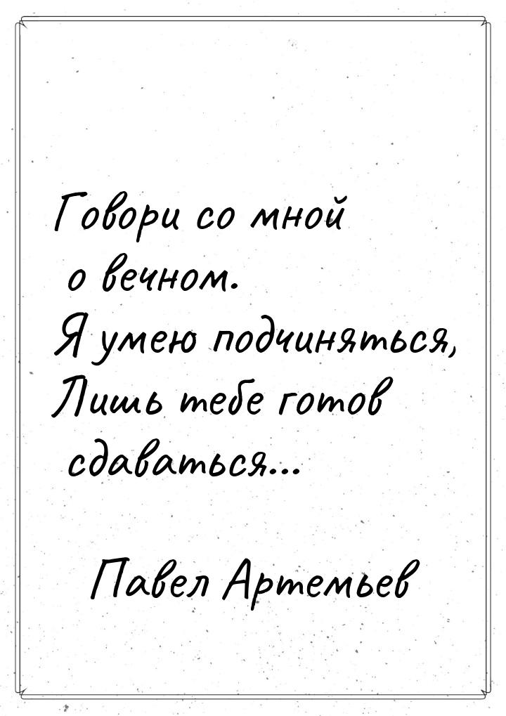 Говори со мной о вечном. Я умею подчиняться, Лишь тебе готов сдаваться...