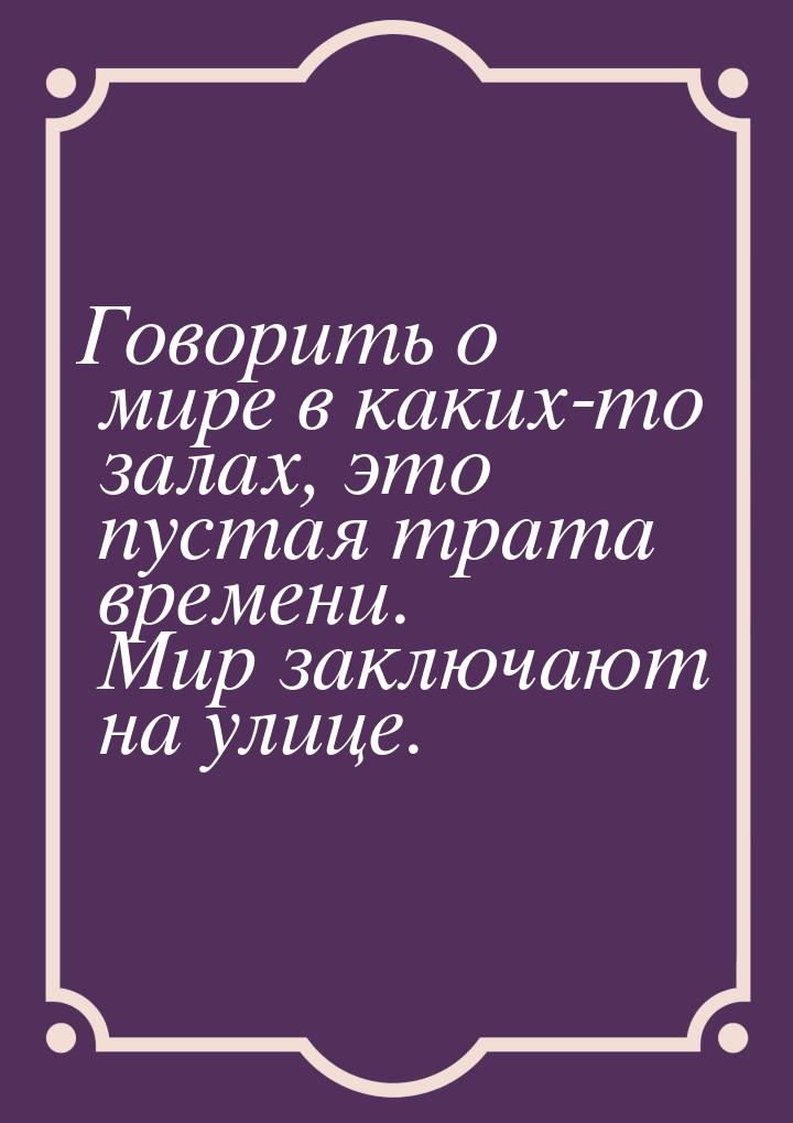 Говорить о мире в каких-то залах, это пустая трата времени. Мир заключают на улице.