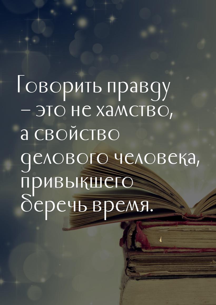 Говорить правду – это не хамство, а свойство делового человека, привыкшего беречь время.