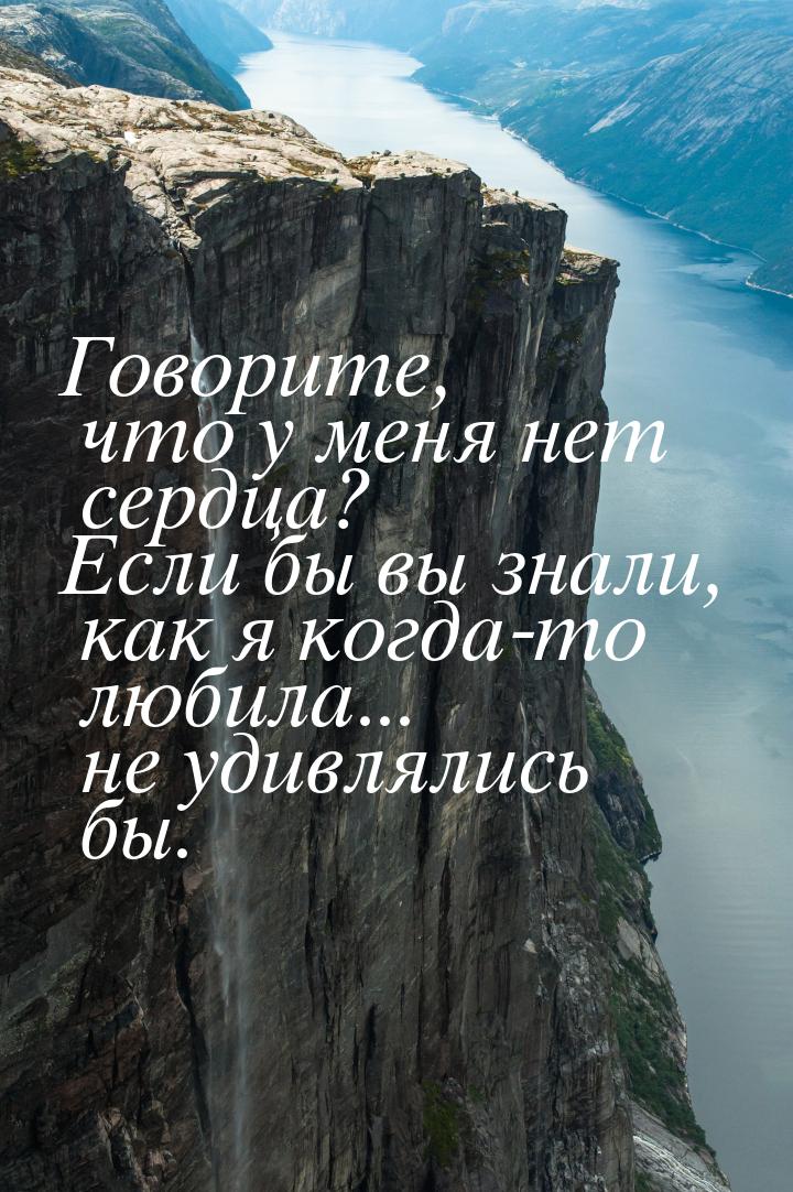 Говорите, что у меня нет сердца? Если бы вы знали, как я когда-то любила... не удивлялись 