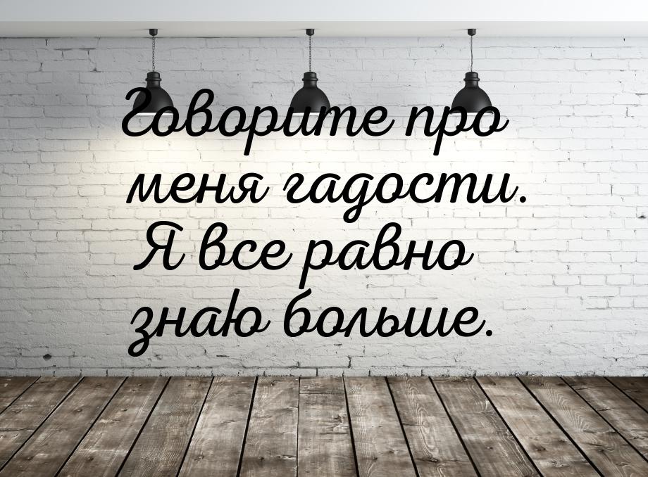 Говорите про меня гадости. Я все равно знаю больше.