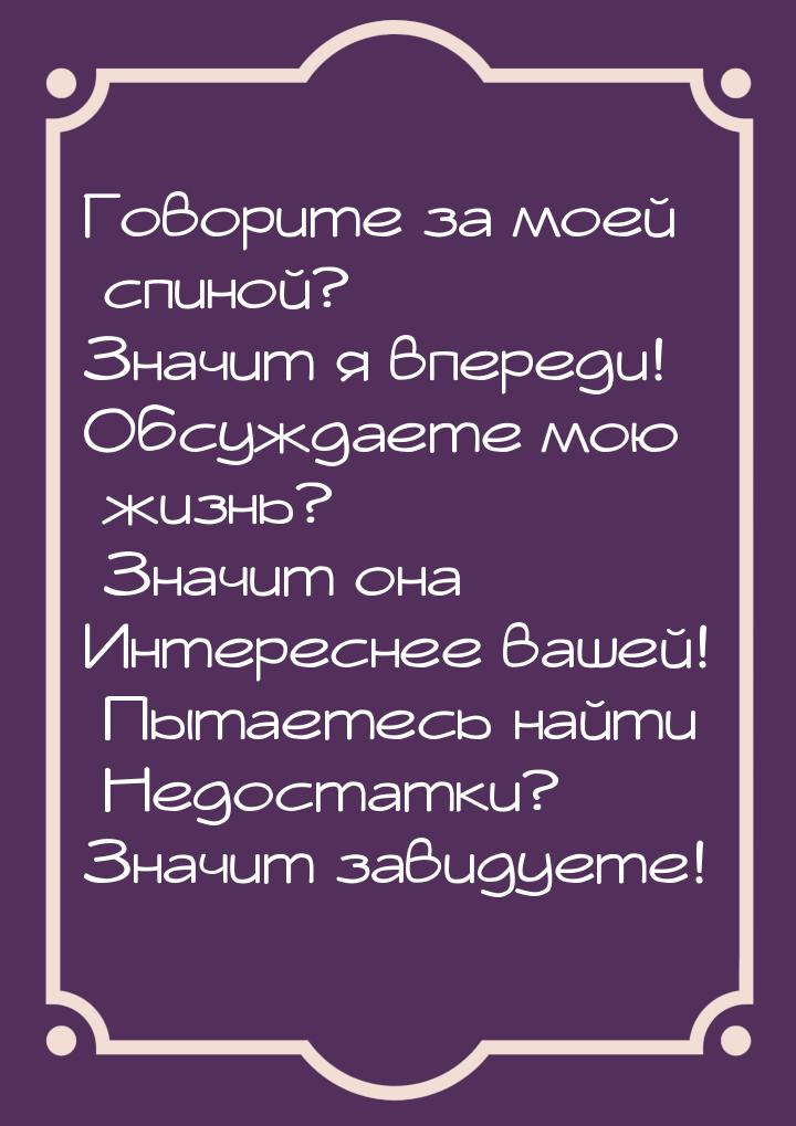 Говорите за моей          спиной? Значит я впереди! Обсуждаете мою          жизнь?      Зн