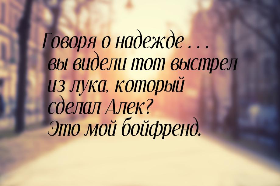 Говоря о надежде… вы видели тот выстрел из лука, который сделал Алек? Это мой бойфренд.