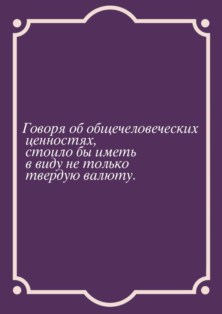 Говоря об общечеловеческих ценностях, стоило бы иметь в виду не только твердую валюту.