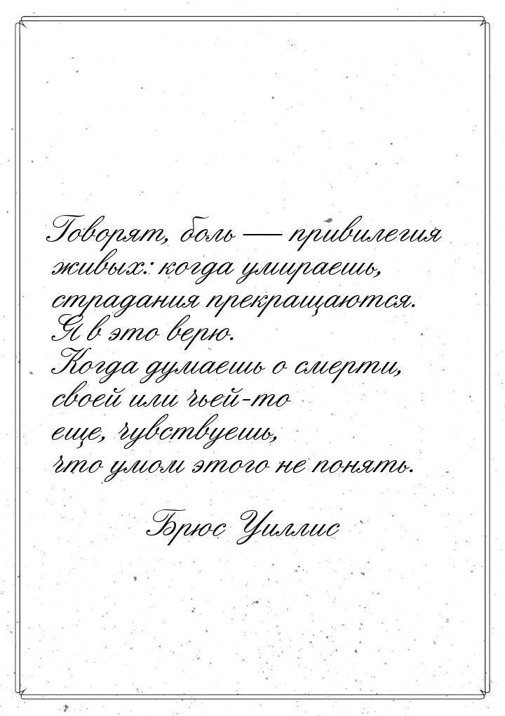 Говорят, боль — привилегия живых: когда умираешь, страдания прекращаются. Я в это верю. Ко