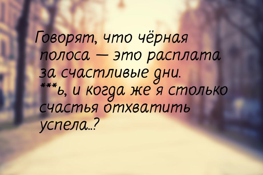 Говорят, что чёрная полоса  это расплата за счастливые дни. ***ь, и когда же я стол