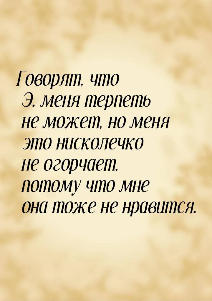 Говорят, что Э. меня терпеть не может, но меня это нисколечко не огорчает, потому что мне 