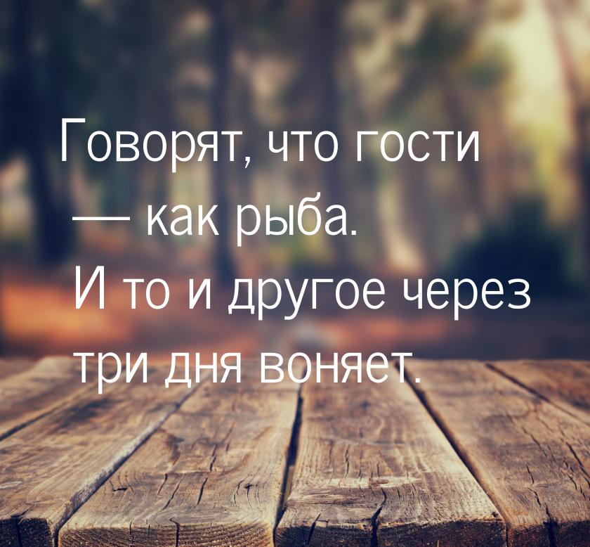 Говорят, что гости  как рыба. И то и другое через три дня воняет.