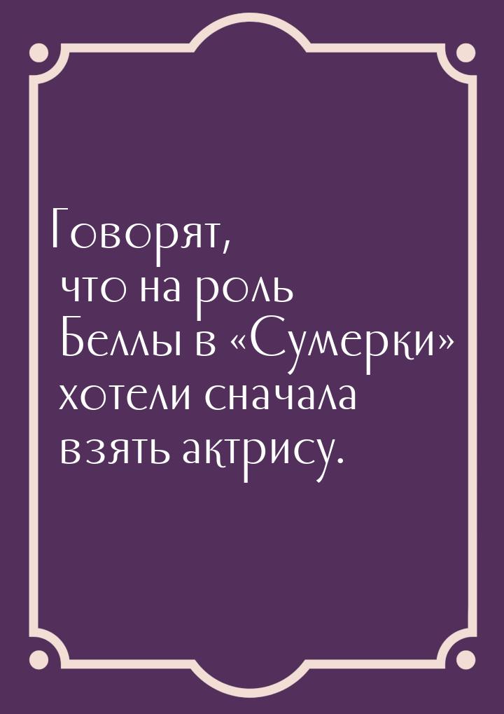 Говорят, что на роль Беллы в Сумерки хотели сначала взять актрису.