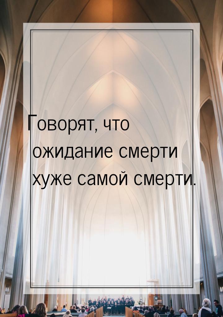 Говорят, что ожидание смерти хуже самой смерти.