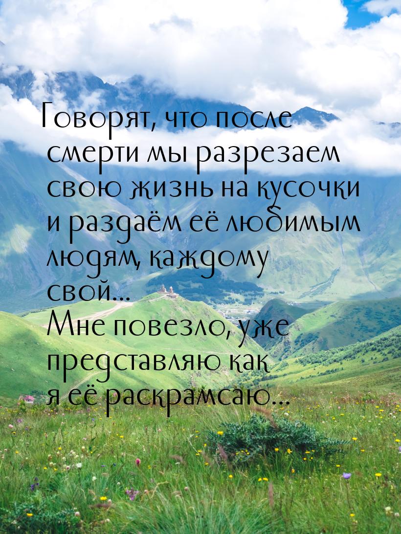 Говорят, что после смерти мы разрезаем свою жизнь на кусочки и раздаём её любимым людям, к